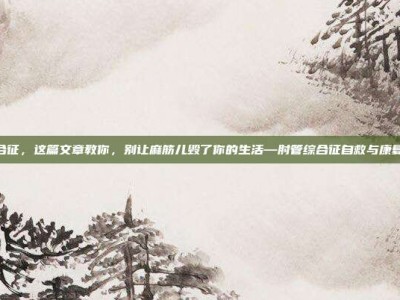 肘管综合征，这篇文章教你，别让麻筋儿毁了你的生活—肘管综合征自救与康复全攻略