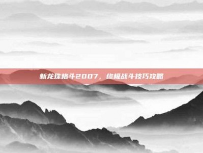 新龙珠格斗2007，终极战斗技巧攻略