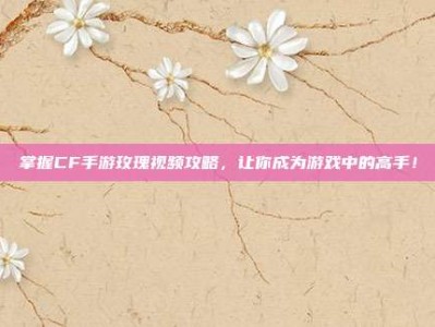 掌握CF手游玫瑰视频攻略，让你成为游戏中的高手！