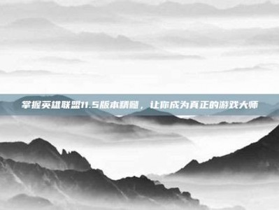 掌握英雄联盟11.5版本精髓，让你成为真正的游戏大师