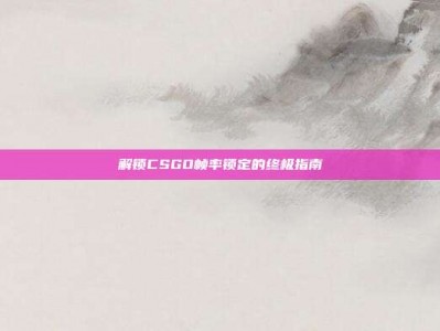 解锁CSGO帧率锁定的终极指南
