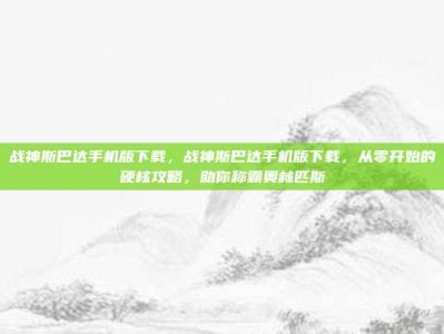 战神斯巴达手机版下载，战神斯巴达手机版下载，从零开始的硬核攻略，助你称霸奥林匹斯
