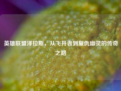 英雄联盟泽拉斯，从飞升者到复仇幽灵的传奇之路