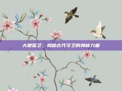 大楚警卫，揭秘古代守卫的神秘力量