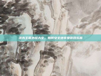 洛克王国外挂大全，如何安全地享受游戏乐趣