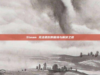Steam 无法退款的困境与解决之道