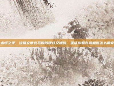 逆战永恒之矛，这篇文章会写得既硬核又通俗，保证你看完就知道怎么捅穿僵尸
