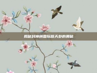 揭秘封神榜国际版天卦的奥秘