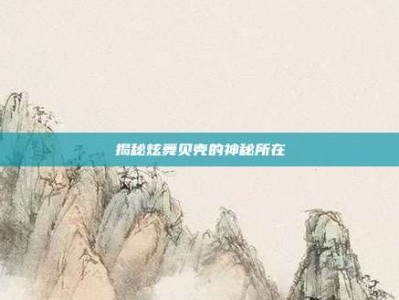 揭秘炫舞贝壳的神秘所在