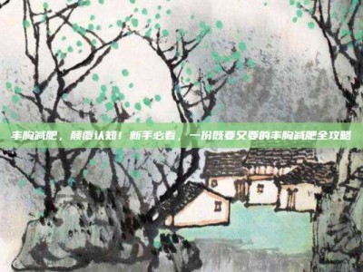 丰胸减肥，颠覆认知！新手必看，一份既要又要的丰胸减肥全攻略