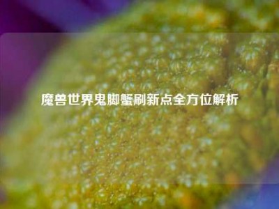 魔兽世界鬼脚蟹刷新点全方位解析