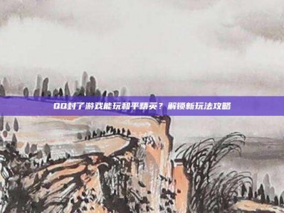 QQ封了游戏能玩和平精英？解锁新玩法攻略