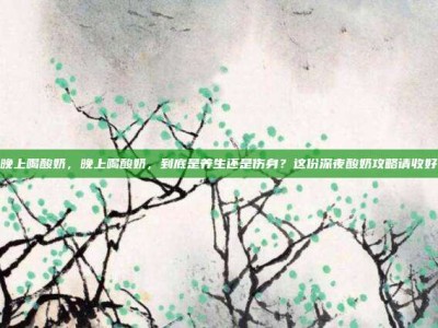 晚上喝酸奶，晚上喝酸奶，到底是养生还是伤身？这份深夜酸奶攻略请收好