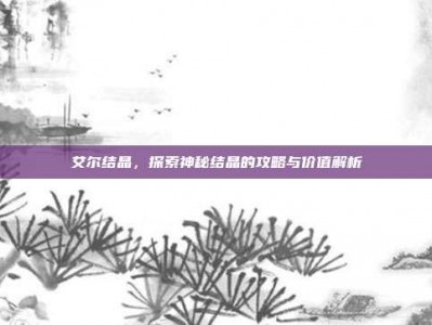 艾尔结晶，探索神秘结晶的攻略与价值解析