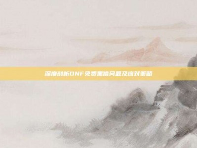 深度剖析DNF免费黑信问题及应对策略