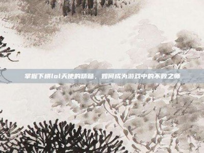 掌握下棋lol天使的精髓，如何成为游戏中的不败之师