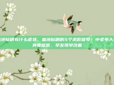 血液粘稠有什么症状，血液粘稠的5个求救信号！中老年人尤其要留意，早发现早改善
