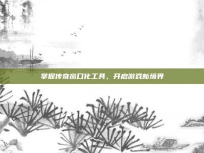 掌握传奇窗口化工具，开启游戏新境界