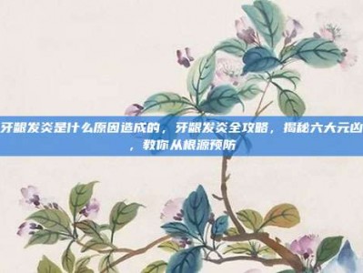 牙龈发炎是什么原因造成的，牙龈发炎全攻略，揭秘六大元凶，教你从根源预防