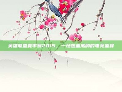 英雄联盟夏季赛2015，一场热血沸腾的电竞盛宴