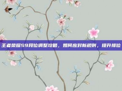 王者荣耀S9段位调整攻略，如何应对新规则，提升排位