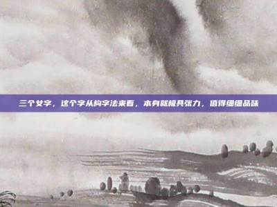 三个女字，这个字从构字法来看，本身就极具张力，值得细细品味
