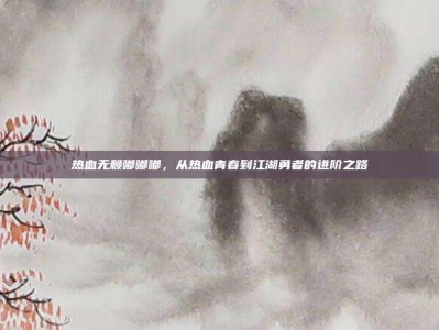 热血无赖嘟嘟嘟，从热血青春到江湖勇者的进阶之路