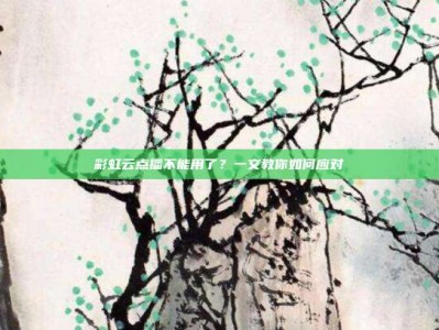 彩虹云点播不能用了？一文教你如何应对