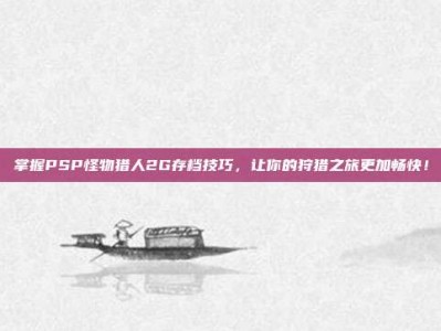 掌握PSP怪物猎人2G存档技巧，让你的狩猎之旅更加畅快！