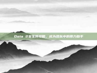 Dota 2女生传攻略，成为团队中的得力助手