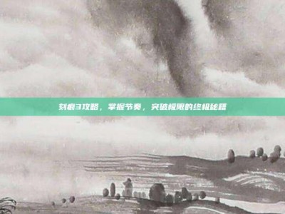 刻痕3攻略，掌握节奏，突破极限的终极秘籍