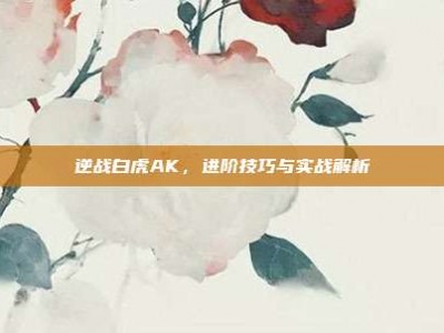 逆战白虎AK，进阶技巧与实战解析