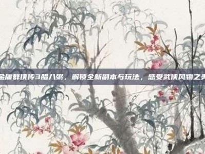 金庸群侠传3腊八粥，解锁全新副本与玩法，感受武侠风物之美