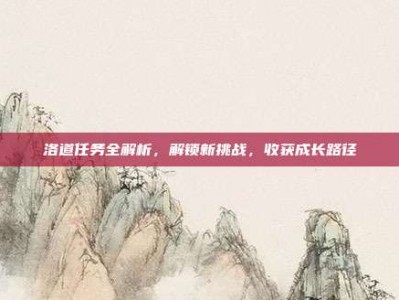 洛道任务全解析，解锁新挑战，收获成长路径