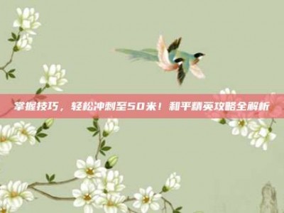 掌握技巧，轻松冲刺至50米！和平精英攻略全解析