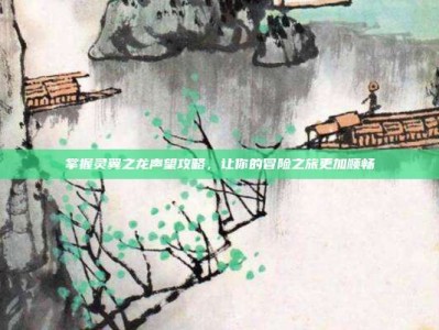 掌握灵翼之龙声望攻略，让你的冒险之旅更加顺畅