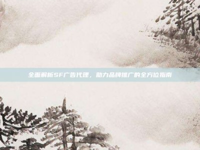 全面解析SF广告代理，助力品牌推广的全方位指南