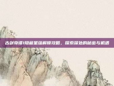 古剑奇谭1隐藏星蕴解锁攻略，探索深处的秘密与机遇