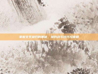 掌握交叉利刃的奥秘，提升战斗技巧与策略