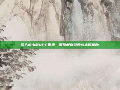 深入肉山前NPC世界，解锁新奇冒险与丰厚奖励