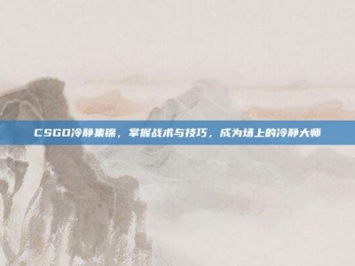 CSGO冷静集锦，掌握战术与技巧，成为场上的冷静大师