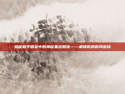 揭秘和平精英中的神秘黑色服饰——解锁你的时尚密码