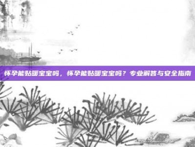 怀孕能贴暖宝宝吗，怀孕能贴暖宝宝吗？专业解答与安全指南