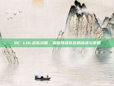 SC LOL战队攻略，揭秘顶级队伍的战术与策略
