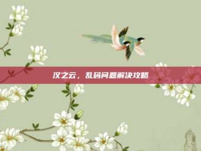 汉之云，乱码问题解决攻略