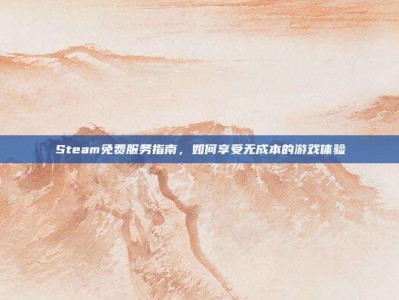 Steam免费服务指南，如何享受无成本的游戏体验