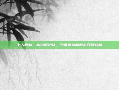 上古卷轴·高尔多护符，装备优势解析与获取攻略