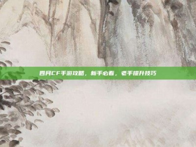 四月CF手游攻略，新手必看，老手提升技巧