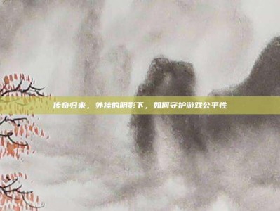 传奇归来，外挂的阴影下，如何守护游戏公平性