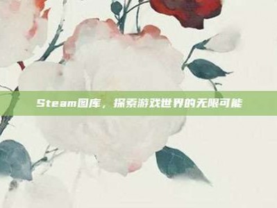 Steam图库，探索游戏世界的无限可能